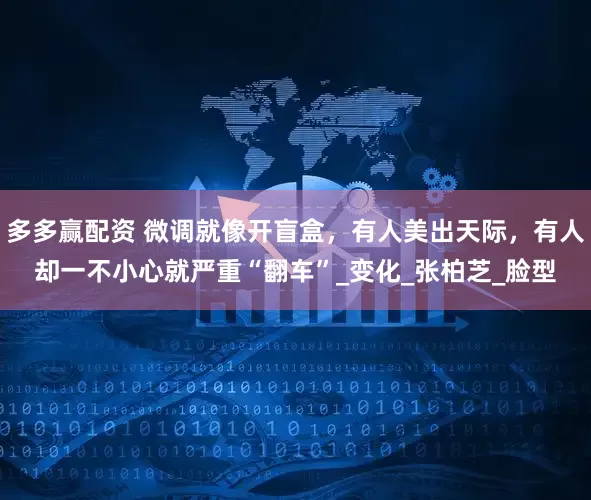 多多赢配资 微调就像开盲盒，有人美出天际，有人却一不小心就严重“翻车”_变化_张柏芝_脸型