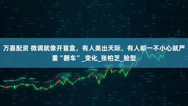 万嘉配资 微调就像开盲盒，有人美出天际，有人却一不小心就严重“翻车”_变化_张柏芝_脸型