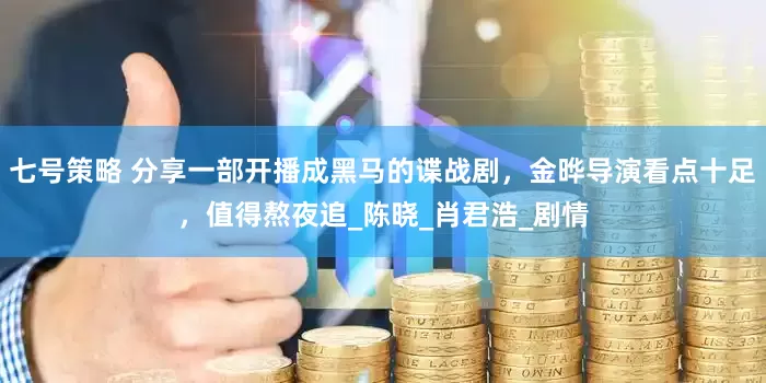 七号策略 分享一部开播成黑马的谍战剧，金晔导演看点十足，值得熬夜追_陈晓_肖君浩_剧情