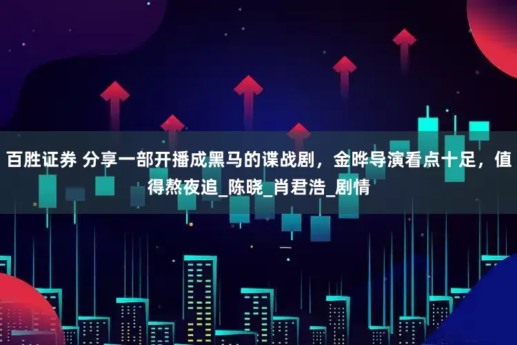 百胜证券 分享一部开播成黑马的谍战剧，金晔导演看点十足，值得熬夜追_陈晓_肖君浩_剧情