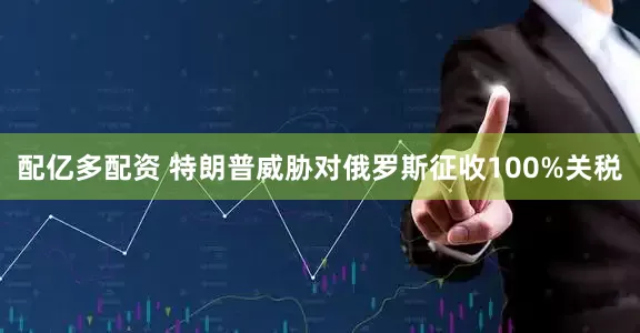 配亿多配资 特朗普威胁对俄罗斯征收100%关税