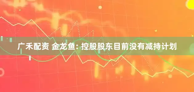 广禾配资 金龙鱼: 控股股东目前没有减持计划