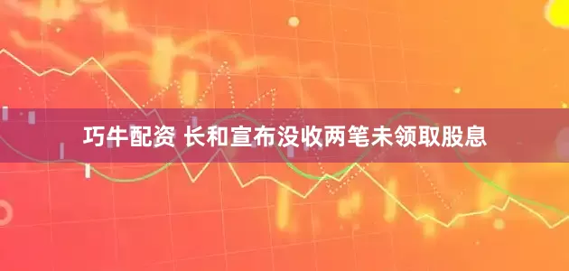 巧牛配资 长和宣布没收两笔未领取股息