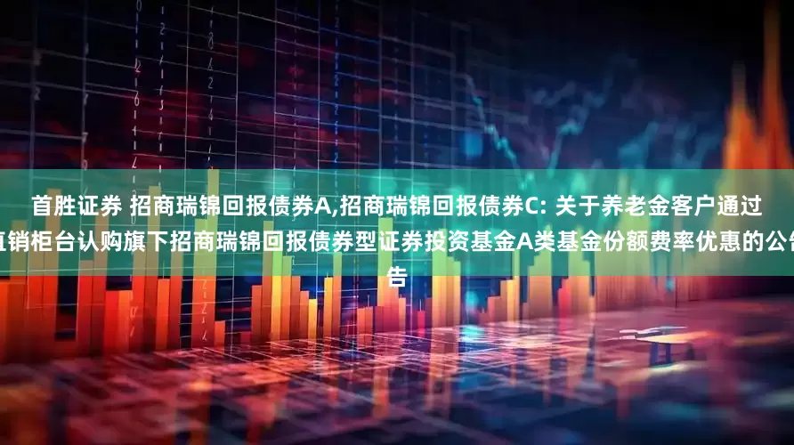 首胜证券 招商瑞锦回报债券A,招商瑞锦回报债券C: 关于养老金客户通过直销柜台认购旗下招商瑞锦回报债券型证券投资基金A类基金份额费率优惠的公告