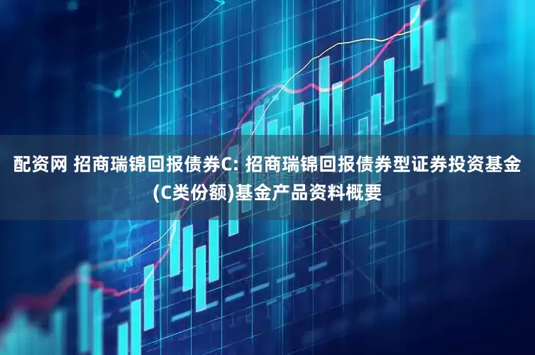 配资网 招商瑞锦回报债券C: 招商瑞锦回报债券型证券投资基金(C类份额)基金产品资料概要