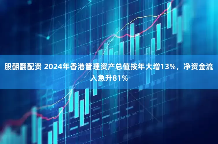 股翻翻配资 2024年香港管理资产总值按年大增13%，净资金流入急升81%