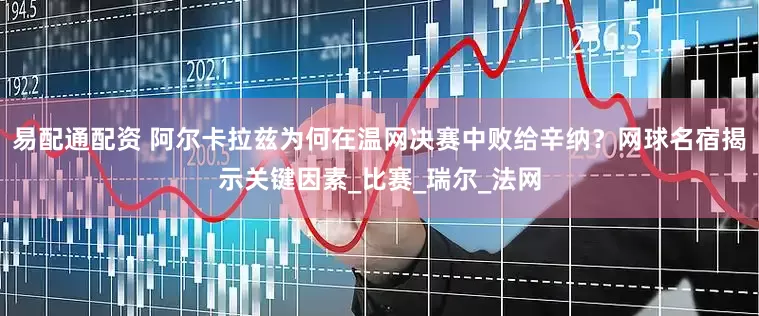 易配通配资 阿尔卡拉兹为何在温网决赛中败给辛纳？网球名宿揭示关键因素_比赛_瑞尔_法网