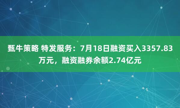 甄牛策略 特发服务：7月18日融资买入3357.83万元，融资融券余额2.74亿元