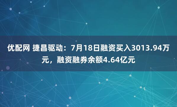 优配网 捷昌驱动：7月18日融资买入3013.94万元，融资融券余额4.64亿元