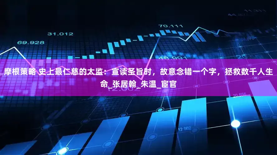 摩根策略 史上最仁慈的太监：宣读圣旨时，故意念错一个字，拯救数千人生命_张居翰_朱温_宦官