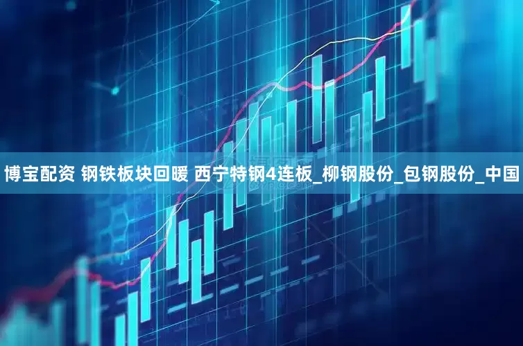 博宝配资 钢铁板块回暖 西宁特钢4连板_柳钢股份_包钢股份_中国
