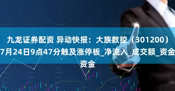 九龙证券配资 异动快报：大族数控（301200）7月24日9点47分触及涨停板_净流入_成交额_资金