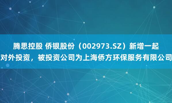腾思控股 侨银股份（002973.SZ）新增一起对外投资，被投资公司为上海侨方环保服务有限公司