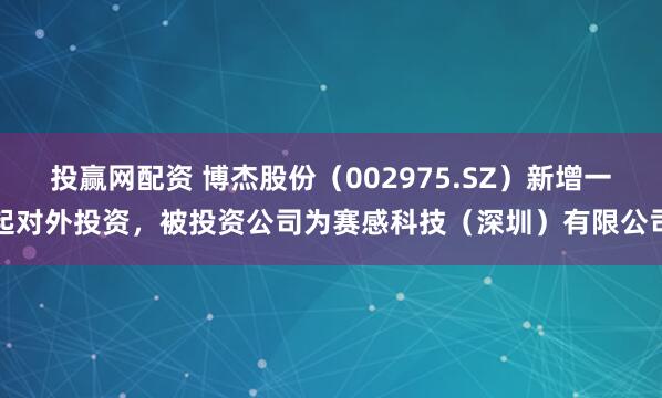 投赢网配资 博杰股份（002975.SZ）新增一起对外投资，被投资公司为赛感科技（深圳）有限公司