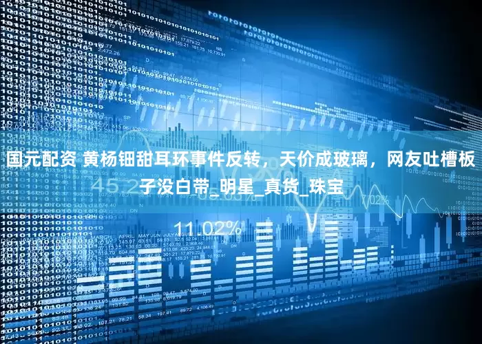 国元配资 黄杨钿甜耳环事件反转，天价成玻璃，网友吐槽板子没白带_明星_真货_珠宝