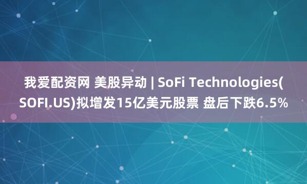 我爱配资网 美股异动 | SoFi Technologies(SOFI.US)拟增发15亿美元股票 盘后下跌6.5%