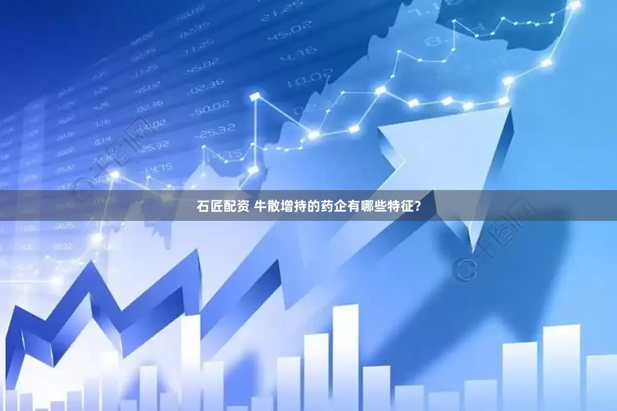 石匠配资 牛散增持的药企有哪些特征？