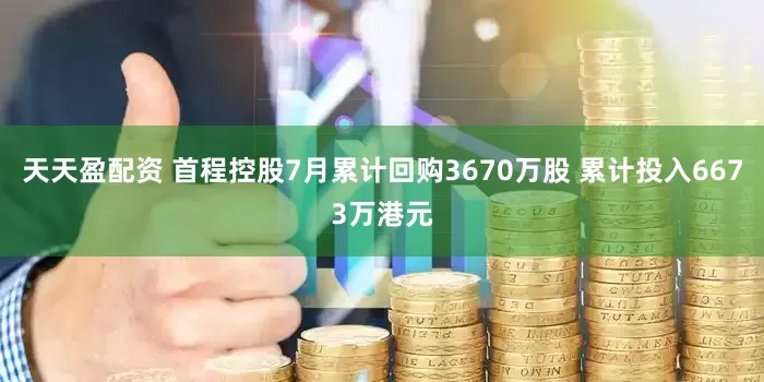 天天盈配资 首程控股7月累计回购3670万股 累计投入6673万港元