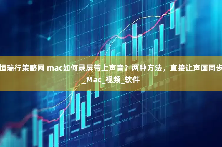 恒瑞行策略网 mac如何录屏带上声音？两种方法，直接让声画同步_Mac_视频_软件