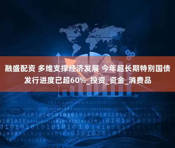 融盛配资 多维支撑经济发展 今年超长期特别国债发行进度已超60%_投资_资金_消费品