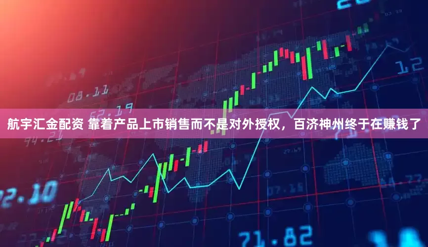 航宇汇金配资 靠着产品上市销售而不是对外授权，百济神州终于在赚钱了