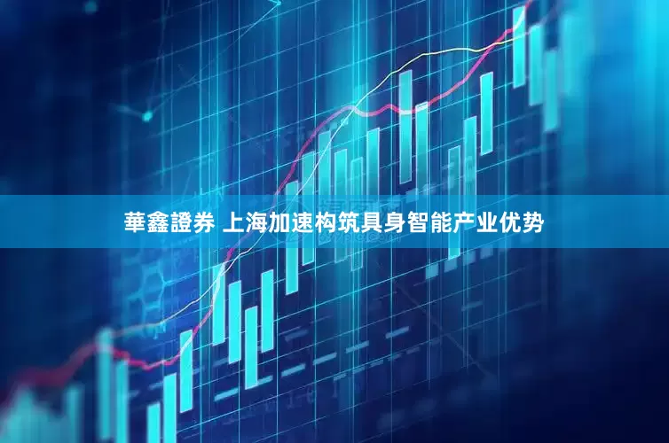 華鑫證券 上海加速构筑具身智能产业优势