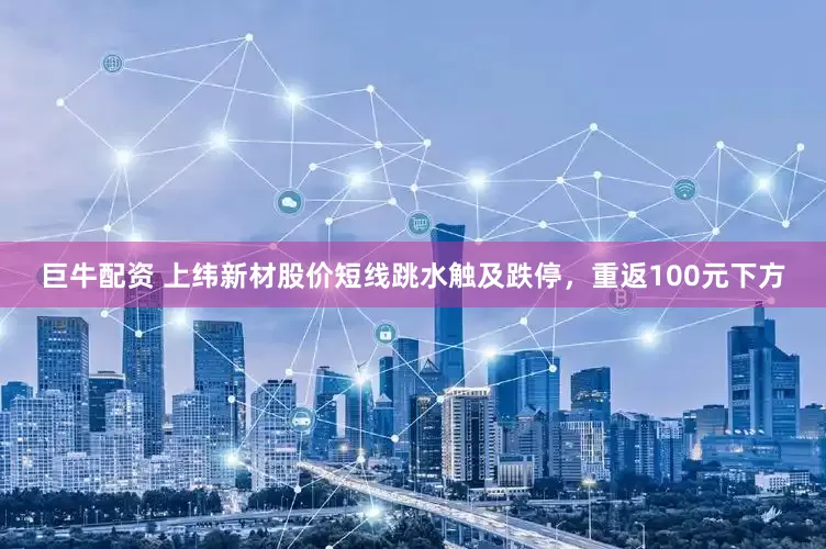巨牛配资 上纬新材股价短线跳水触及跌停，重返100元下方