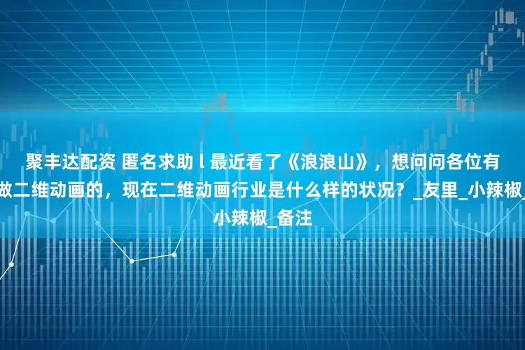 聚丰达配资 匿名求助 l 最近看了《浪浪山》，想问问各位有没有做二维动画的，现在二维动画行业是什么样的状况？_友里_小辣椒_备注